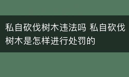 私自砍伐树木违法吗 私自砍伐树木是怎样进行处罚的