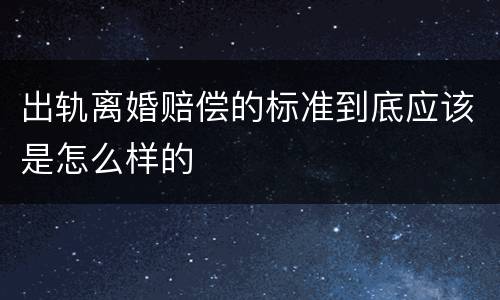 出轨离婚赔偿的标准到底应该是怎么样的