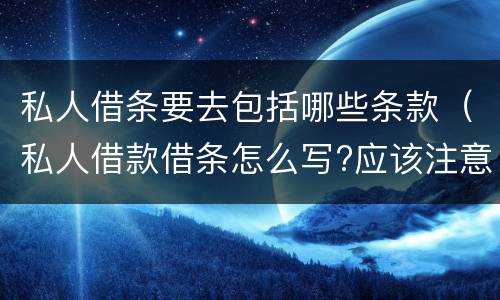 私人借条要去包括哪些条款（私人借款借条怎么写?应该注意些什么）