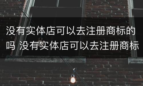 没有实体店可以去注册商标的吗 没有实体店可以去注册商标的吗多少钱