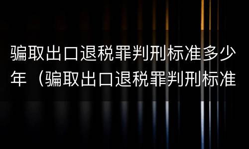 骗取出口退税罪判刑标准多少年(骗取出口退税罪判刑标准多少年以上)