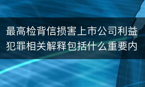 最高检背信损害上市公司利益犯罪相关解释包括什么重要内容