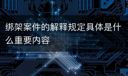 绑架案件的解释规定具体是什么重要内容