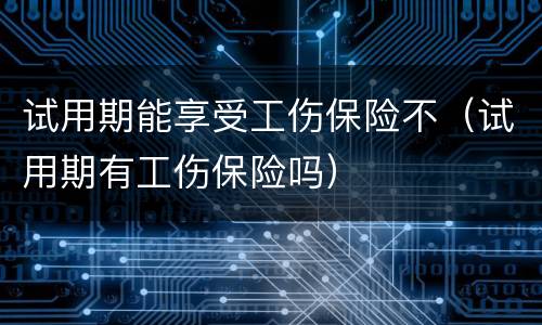 试用期能享受工伤保险不（试用期有工伤保险吗）