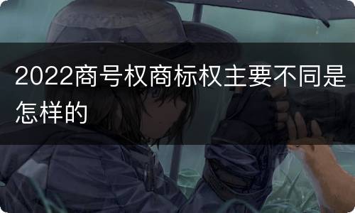 2022商号权商标权主要不同是怎样的