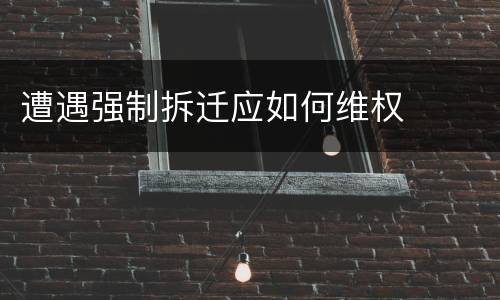 遭遇强制拆迁应如何维权