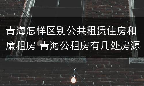 青海怎样区别公共租赁住房和廉租房 青海公租房有几处房源