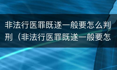 非法行医罪既遂一般要怎么判刑（非法行医罪既遂一般要怎么判刑呢）
