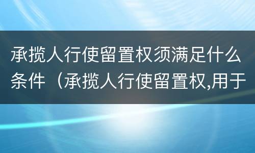 承揽人行使留置权须满足什么条件（承揽人行使留置权,用于留置的财产必须是承揽人基于）