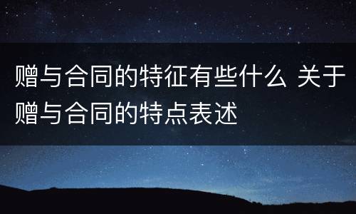 赠与合同的特征有些什么 关于赠与合同的特点表述