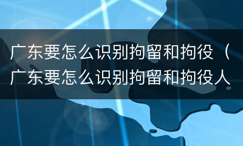 广东要怎么识别拘留和拘役（广东要怎么识别拘留和拘役人员）