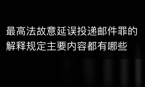 最高法故意延误投递邮件罪的解释规定主要内容都有哪些
