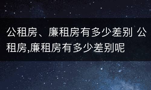 公租房、廉租房有多少差别 公租房,廉租房有多少差别呢