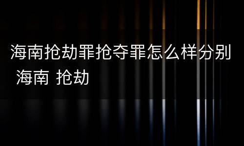 海南抢劫罪抢夺罪怎么样分别 海南 抢劫