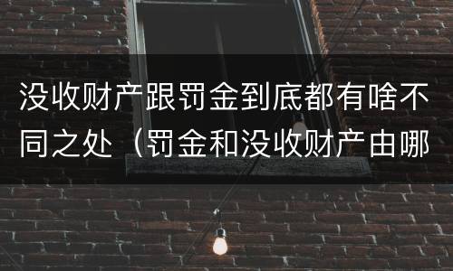 没收财产跟罚金到底都有啥不同之处（罚金和没收财产由哪个机关执行）