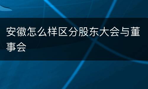 安徽怎么样区分股东大会与董事会