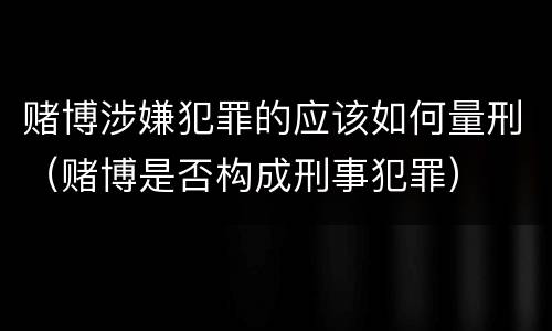 赌博涉嫌犯罪的应该如何量刑（赌博是否构成刑事犯罪）