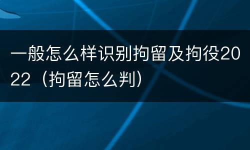 一般怎么样识别拘留及拘役2022（拘留怎么判）