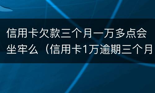 信用卡欠款三个月一万多点会坐牢么（信用卡1万逾期三个月）