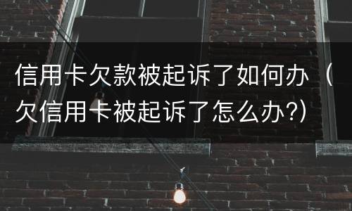 信用卡欠款被起诉了如何办（欠信用卡被起诉了怎么办?）