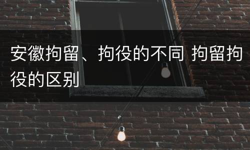 安徽拘留、拘役的不同 拘留拘役的区别