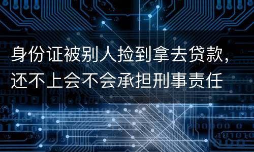 身份证被别人捡到拿去贷款，还不上会不会承担刑事责任