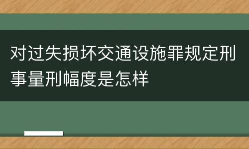 对过失损坏交通设施罪规定刑事量刑幅度是怎样