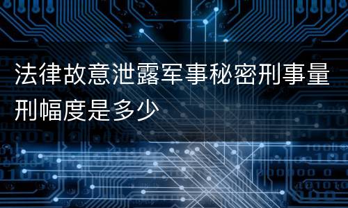 法律故意泄露军事秘密刑事量刑幅度是多少
