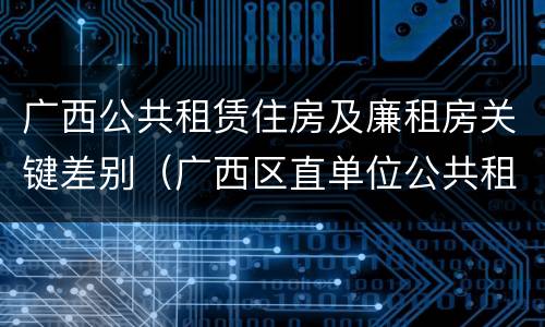 广西公共租赁住房及廉租房关键差别（广西区直单位公共租赁住房）