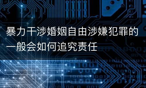 暴力干涉婚姻自由涉嫌犯罪的一般会如何追究责任