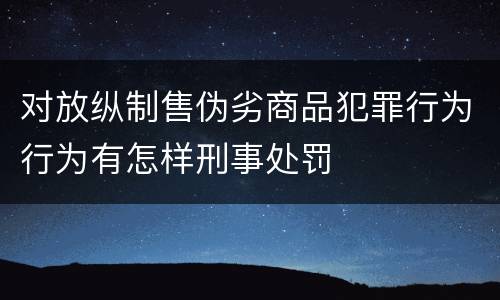 对放纵制售伪劣商品犯罪行为行为有怎样刑事处罚