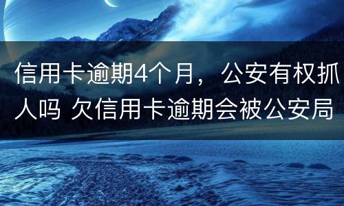 信用卡逾期4个月，公安有权抓人吗 欠信用卡逾期会被公安局抓吗