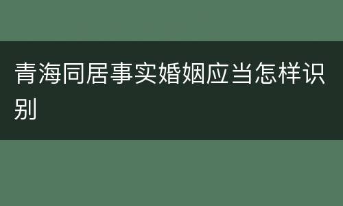 青海同居事实婚姻应当怎样识别