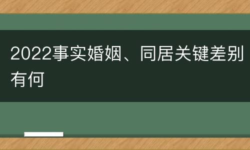 2022事实婚姻、同居关键差别有何