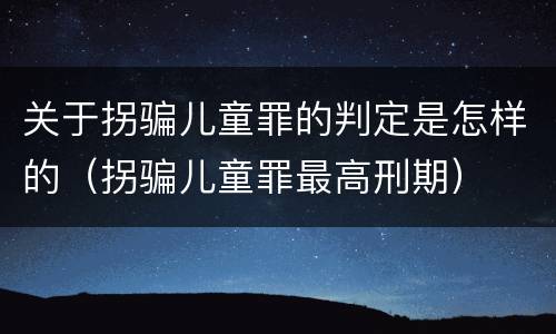 关于拐骗儿童罪的判定是怎样的（拐骗儿童罪最高刑期）