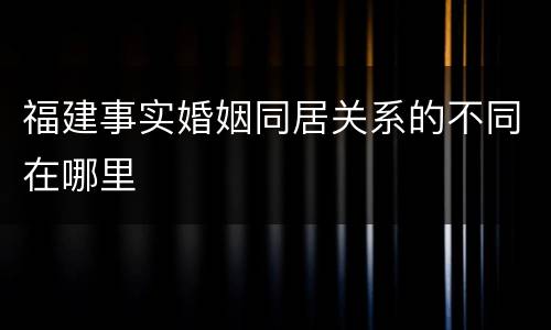 福建事实婚姻同居关系的不同在哪里
