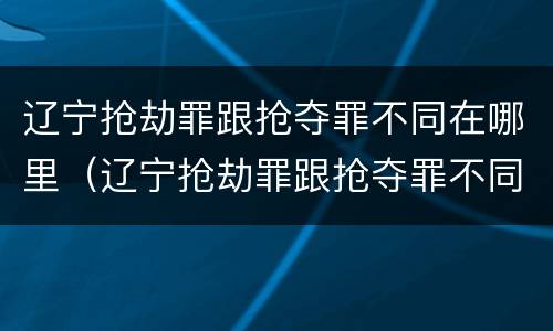 辽宁抢劫罪跟抢夺罪不同在哪里（辽宁抢劫罪跟抢夺罪不同在哪里）