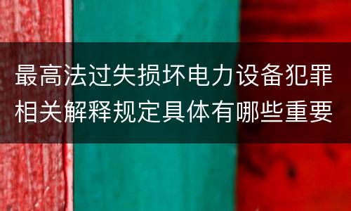 最高法过失损坏电力设备犯罪相关解释规定具体有哪些重要内容