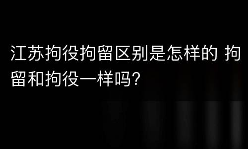 江苏拘役拘留区别是怎样的 拘留和拘役一样吗?
