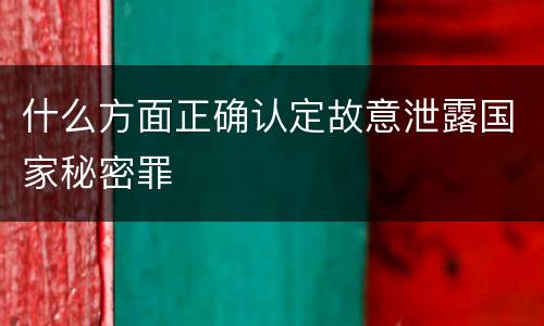 什么方面正确认定故意泄露国家秘密罪