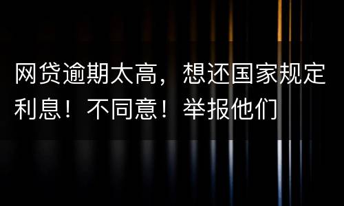 网贷逾期太高，想还国家规定利息！不同意！举报他们