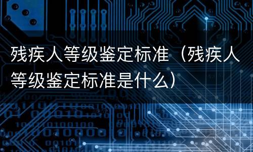 残疾人等级鉴定标准（残疾人等级鉴定标准是什么）