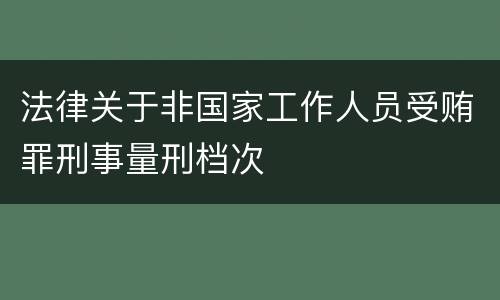 法律关于非国家工作人员受贿罪刑事量刑档次