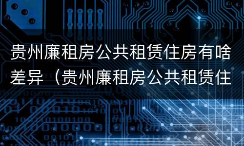 贵州廉租房公共租赁住房有啥差异（贵州廉租房公共租赁住房有啥差异吗）