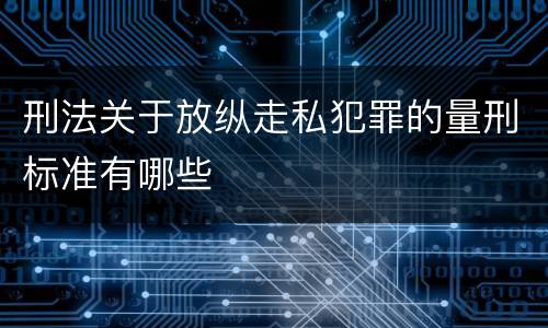 刑法关于放纵走私犯罪的量刑标准有哪些