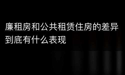 廉租房和公共租赁住房的差异到底有什么表现