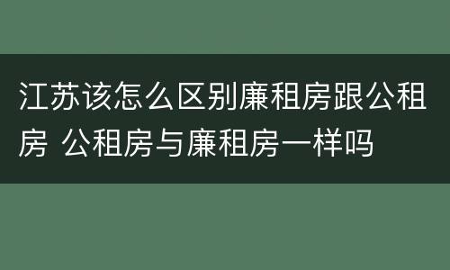 江苏该怎么区别廉租房跟公租房 公租房与廉租房一样吗
