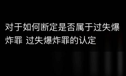 对于如何断定是否属于过失爆炸罪 过失爆炸罪的认定
