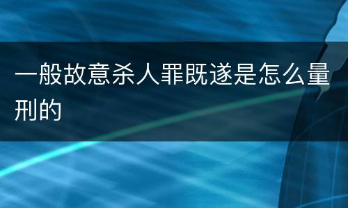 一般故意杀人罪既遂是怎么量刑的
