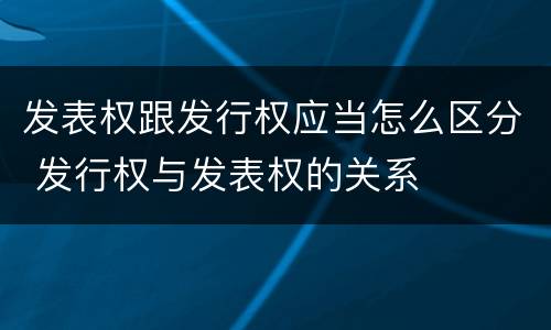 发表权跟发行权应当怎么区分 发行权与发表权的关系